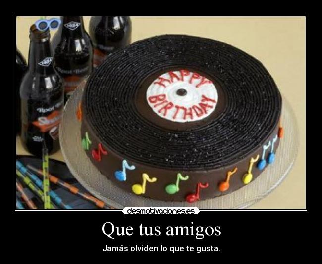 Que tus amigos - Jamás olviden lo que te gusta.