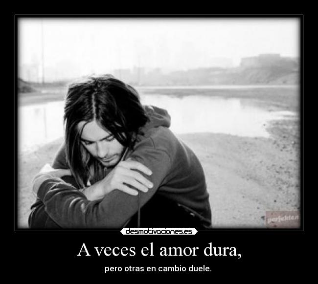 A veces el amor dura, - pero otras en cambio duele. 