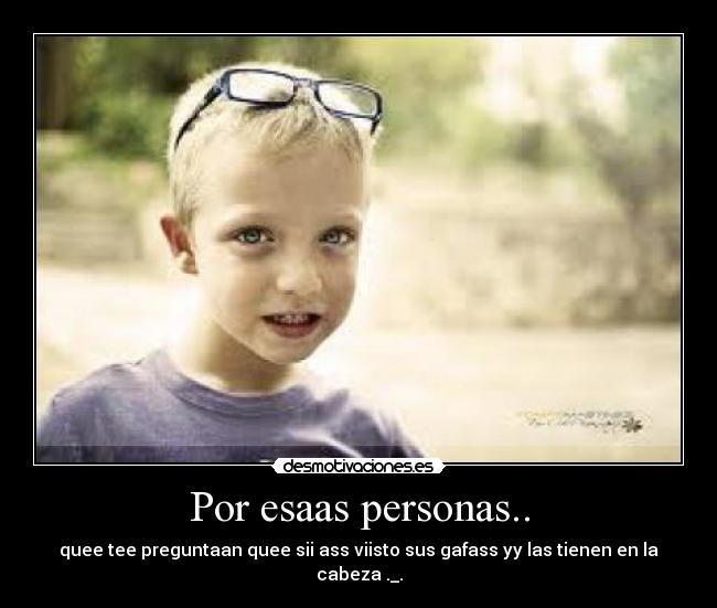 Por esaas personas.. - quee tee preguntaan quee sii ass viisto sus gafass yy las tienen en la cabeza ._.