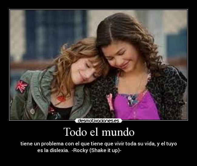 Todo el mundo - tiene un problema con el que tiene que vivir toda su vida, y el tuyo
es la dislexia.  -Rocky (Shake it up)-                                
                                    