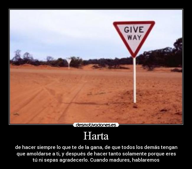 Harta - de hacer siempre lo que te de la gana, de que todos los demás tengan
que amoldarse a ti, y después de hacer tanto solamente porque eres
tú ni sepas agradecerlo. Cuando madures, hablaremos