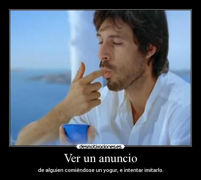 Ver un anuncio - de alguien comiéndose un yogur, e intentar imitarlo.