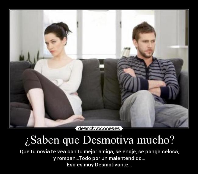 ¿Saben que Desmotiva mucho? - Que tu novia te vea con tu mejor amiga, se enoje, se ponga celosa,
y rompan...Todo por un malentendido...
Eso es muy Desmotivante...