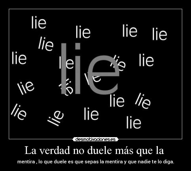 La verdad no duele más que la  - mentira , lo que duele es que sepas la mentira y que nadie te lo diga.