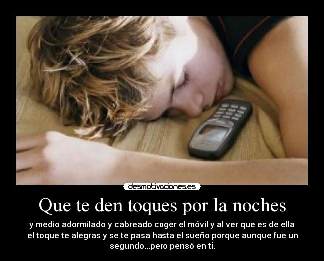 Que te den toques por la noches - y medio adormilado y cabreado coger el móvil y al ver que es de ella
el toque te alegras y se te pasa hasta el sueño porque aunque fue un
segundo...pero pensó en ti.