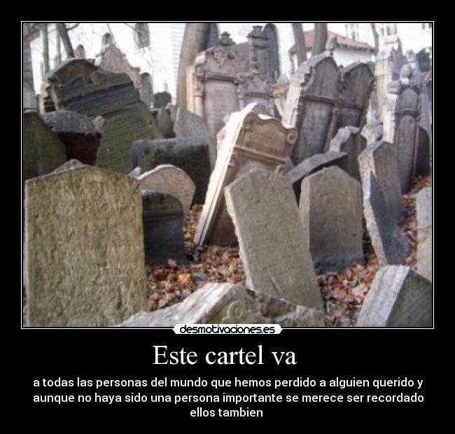 Este cartel va - a todas las personas del mundo que hemos perdido a alguien querido y
aunque no haya sido una persona importante se merece ser recordado
ellos tambien