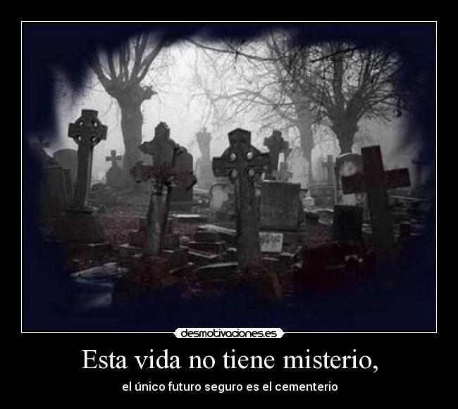 Esta vida no tiene misterio, - el único futuro seguro es el cementerio