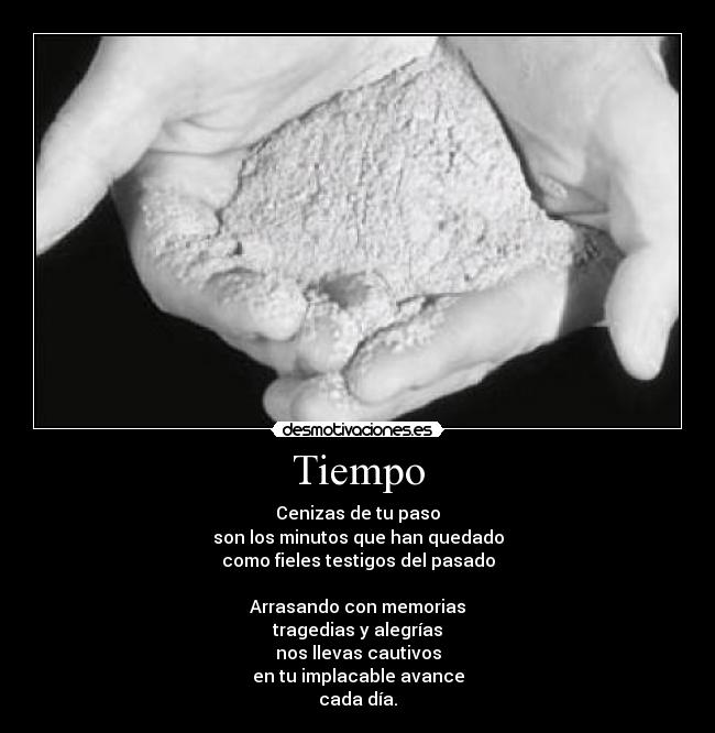 Tiempo - Cenizas de tu paso
son los minutos que han quedado
como fieles testigos del pasado

Arrasando con memorias
tragedias y alegrías
nos llevas cautivos
en tu implacable avance
cada día.
