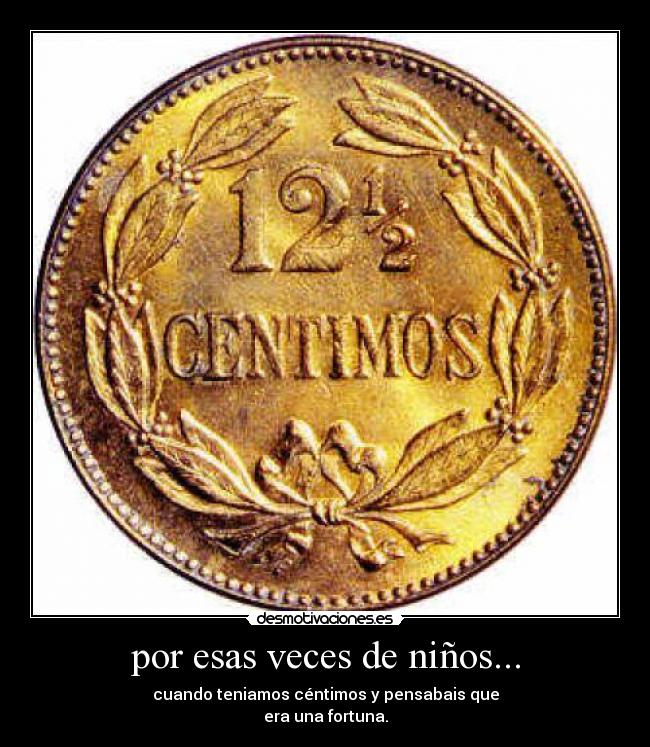 por esas veces de niños... - cuando teniamos céntimos y pensabais que
era una fortuna.