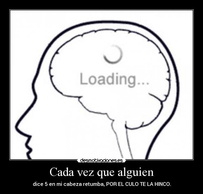 Cada vez que alguien - dice 5 en mi cabeza retumba, POR EL CULO TE LA HINCO.
