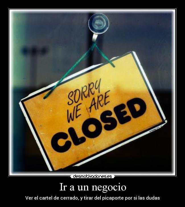 Ir a un negocio - Ver el cartel de cerrado, y tirar del picaporte por si las dudas