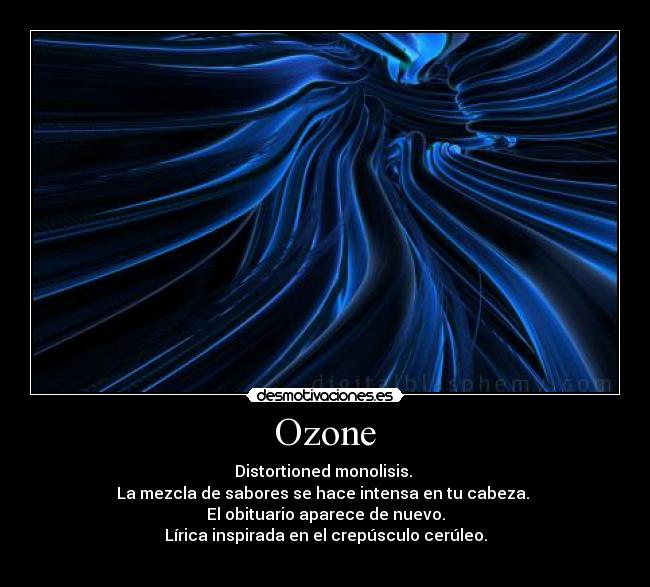 Ozone - Distortioned monolisis.
La mezcla de sabores se hace intensa en tu cabeza.
El obituario aparece de nuevo.
Lírica inspirada en el crepúsculo cerúleo.