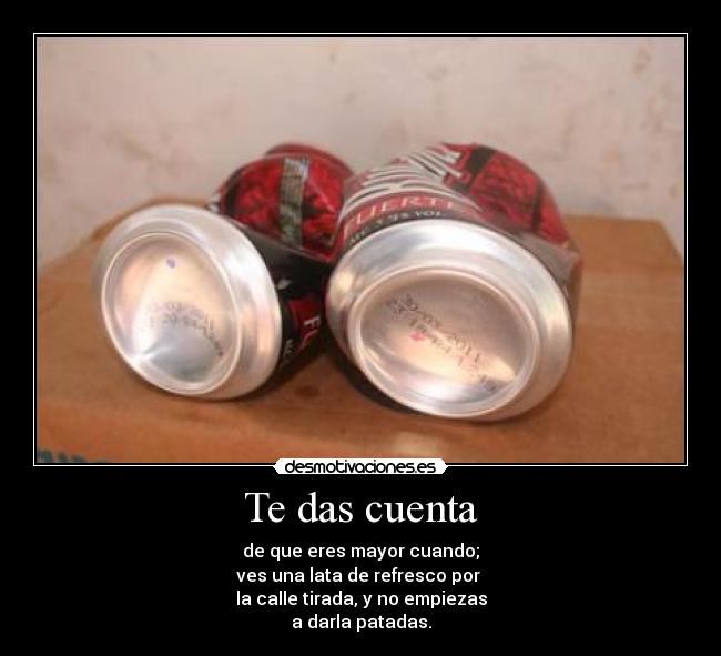 Te das cuenta - de que eres mayor cuando;
ves una lata de refresco por 
la calle tirada, y no empiezas
a darla patadas.