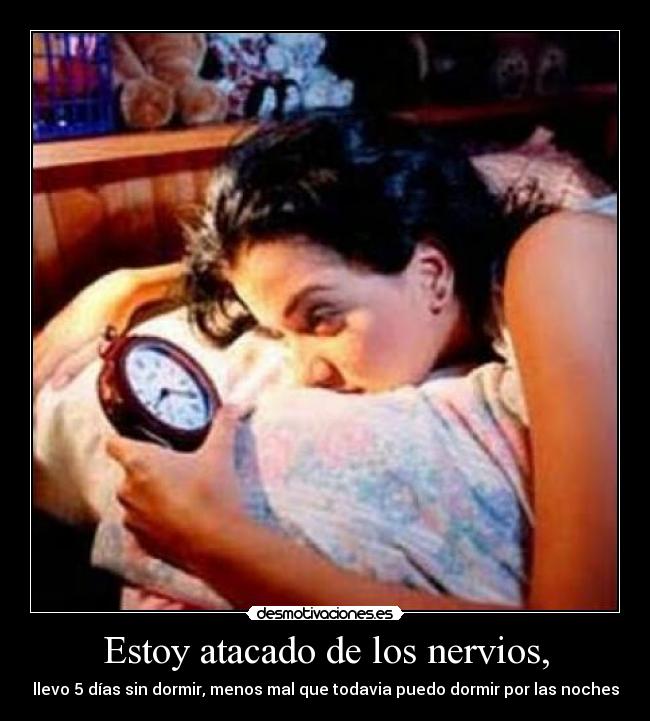 Estoy atacado de los nervios, - llevo 5 días sin dormir, menos mal que todavia puedo dormir por las noches