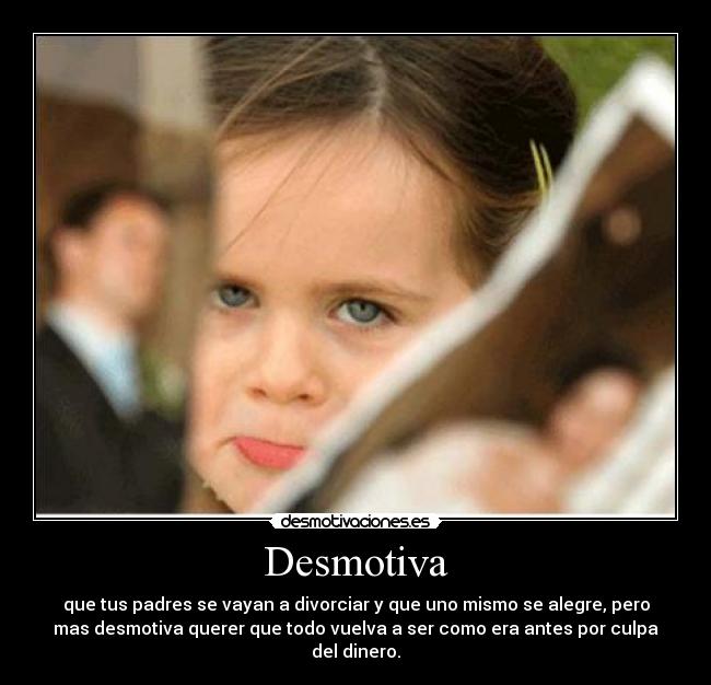 Desmotiva - que tus padres se vayan a divorciar y que uno mismo se alegre, pero
mas desmotiva querer que todo vuelva a ser como era antes por culpa
del dinero.