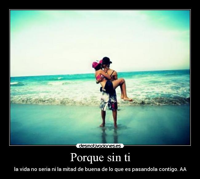 Porque sin ti - la vida no seria ni la mitad de buena de lo que es pasandola contigo. AA