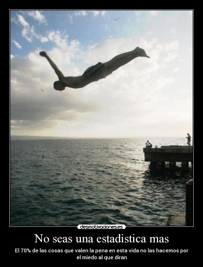No seas una estadistica mas - El 70% de las cosas que valen la pena en esta vida no las hacemos por
el miedo al que diran