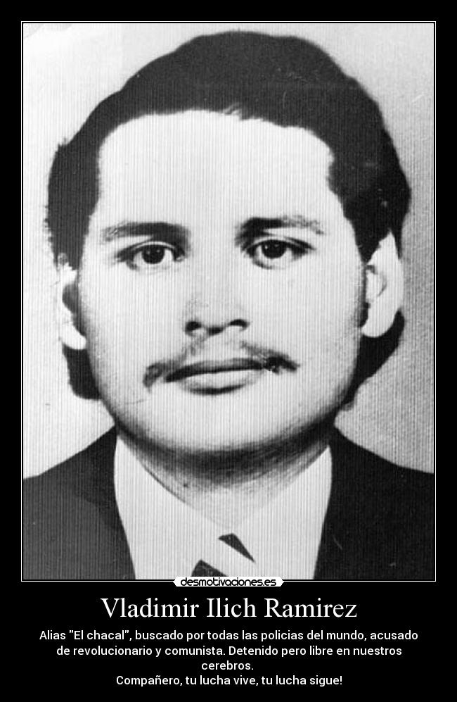 Vladimir Ilich Ramirez - Alias El chacal, buscado por todas las policias del mundo, acusado
de revolucionario y comunista. Detenido pero libre en nuestros
cerebros.
Compañero, tu lucha vive, tu lucha sigue!