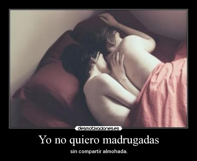 Yo no quiero madrugadas - sin compartir almohada.
