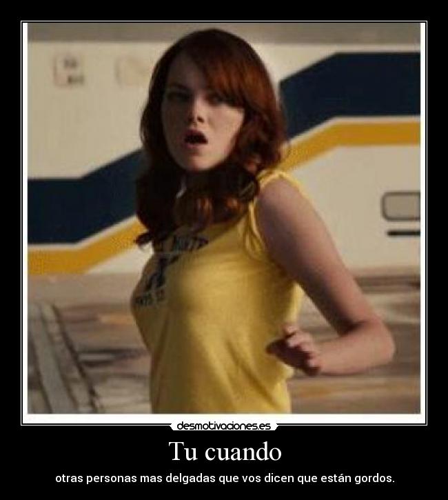 Tu cuando - otras personas mas delgadas que vos dicen que están gordos.