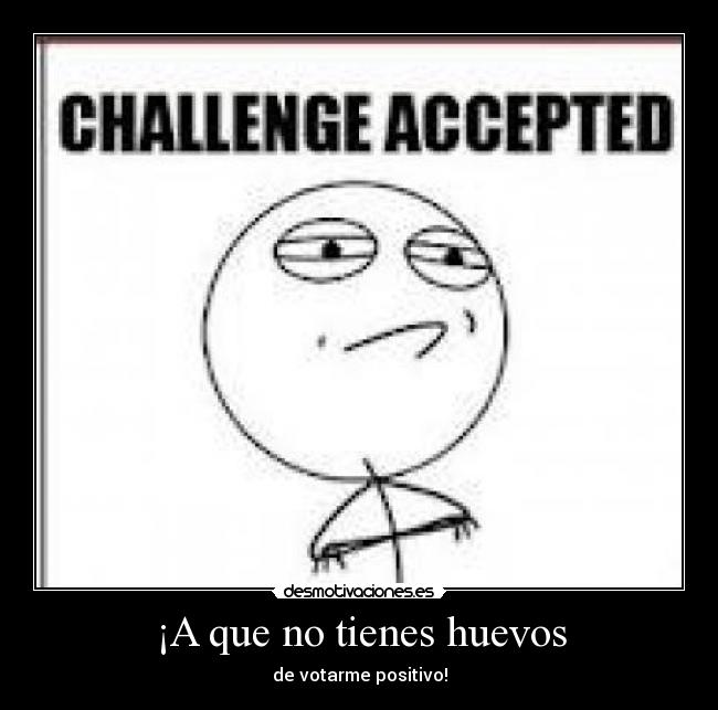 ¡A que no tienes huevos - de votarme positivo!