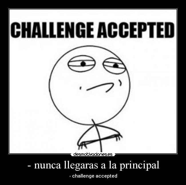 - nunca llegaras a la principal - - challenge accepted