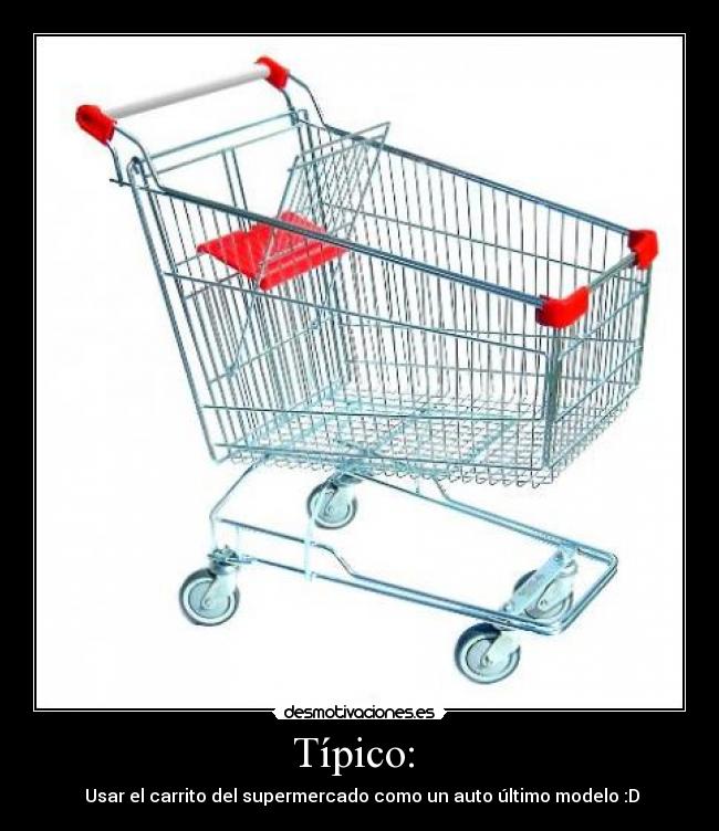 Típico: - Usar el carrito del supermercado como un auto último modelo :D