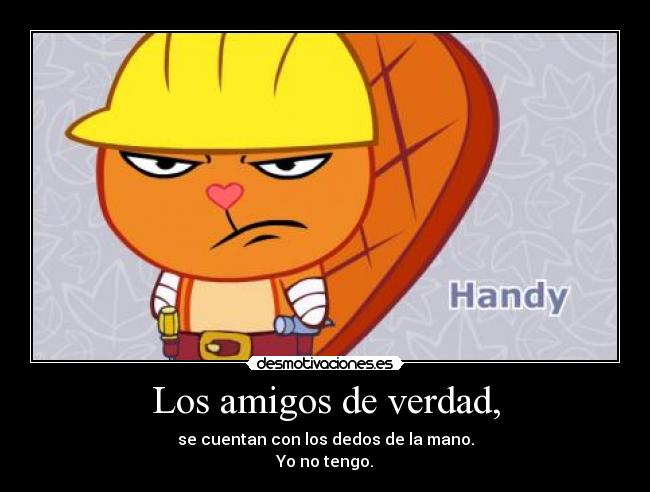 Los amigos de verdad, - se cuentan con los dedos de la mano.
Yo no tengo.