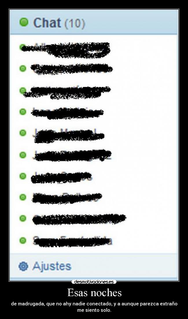 Esas noches - de madrugada, que no ahy nadie conectado, y a aunque parezca extraño
me siento solo.