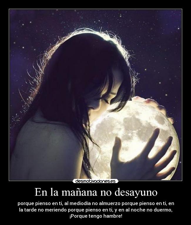 En la mañana no desayuno - porque pienso en ti, al mediodía no almuerzo porque pienso en ti, en
la tarde no meriendo porque pienso en ti, y en al noche no duermo,
¡Porque tengo hambre!