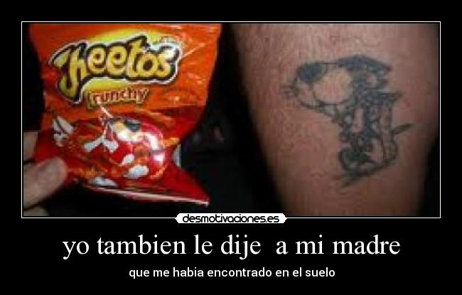 yo tambien le dije  a mi madre - que me habia encontrado en el suelo