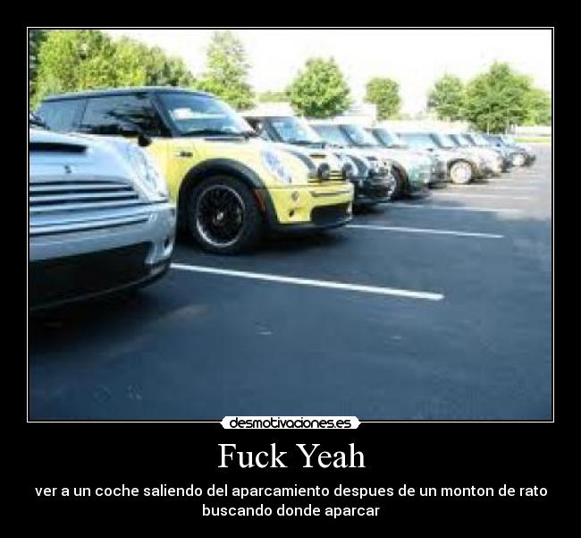 Fuck Yeah - ver a un coche saliendo del aparcamiento despues de un monton de rato
buscando donde aparcar