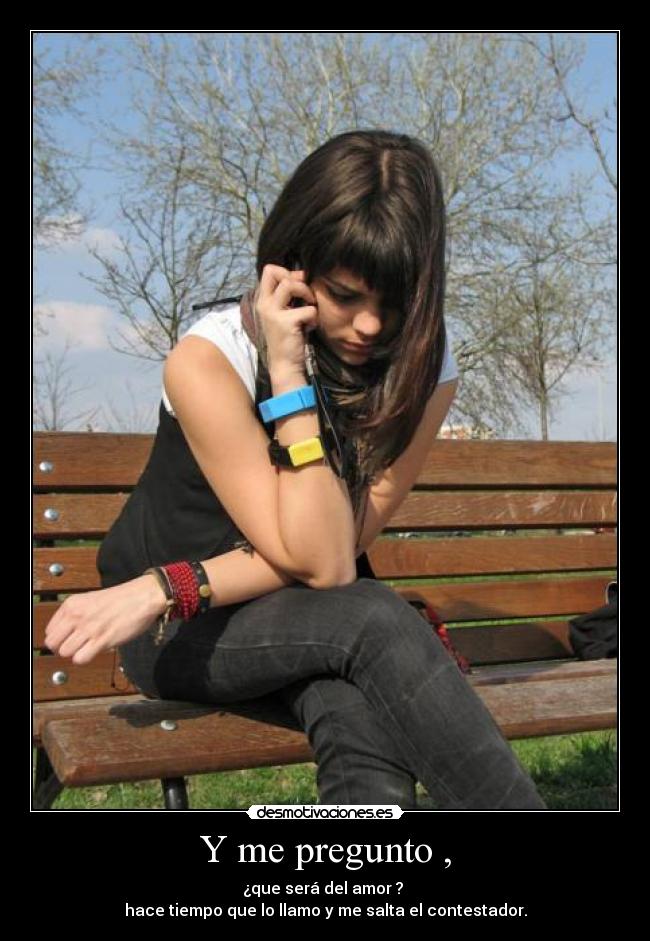 Y me pregunto , - ¿que será del amor ? 
hace tiempo que lo llamo y me salta el contestador.