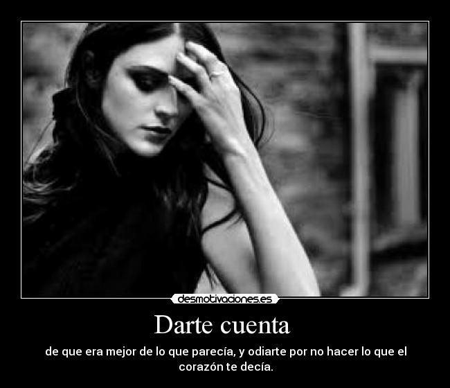 Darte cuenta - de que era mejor de lo que parecía, y odiarte por no hacer lo que el corazón te decía.