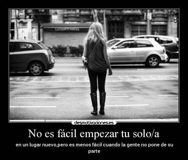 No es fácil empezar tu solo/a - en un lugar nuevo,pero es menos fácil cuando la gente no pone de su parte