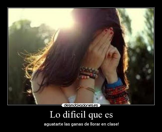 Lo dificil que es - aguatarte las ganas de llorar en clase!