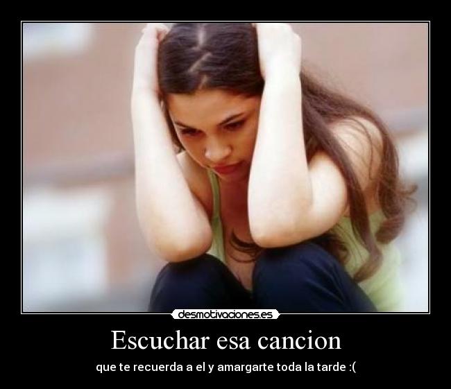 Escuchar esa cancion - que te recuerda a el y amargarte toda la tarde :(