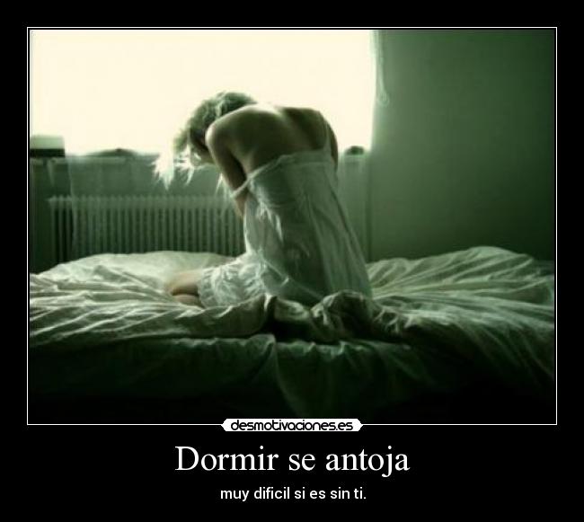 Dormir se antoja - muy dificil si es sin ti.