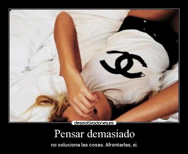 Pensar demasiado - no soluciona las cosas. Afrontarlas, si.