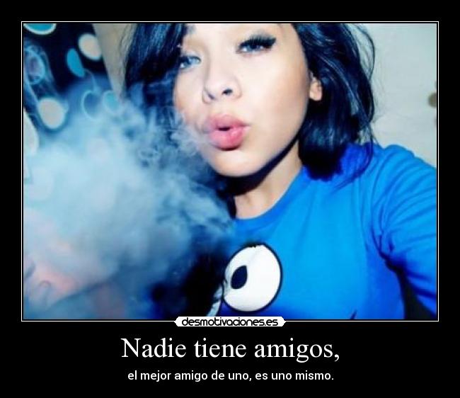Nadie tiene amigos, - el mejor amigo de uno, es uno mismo.