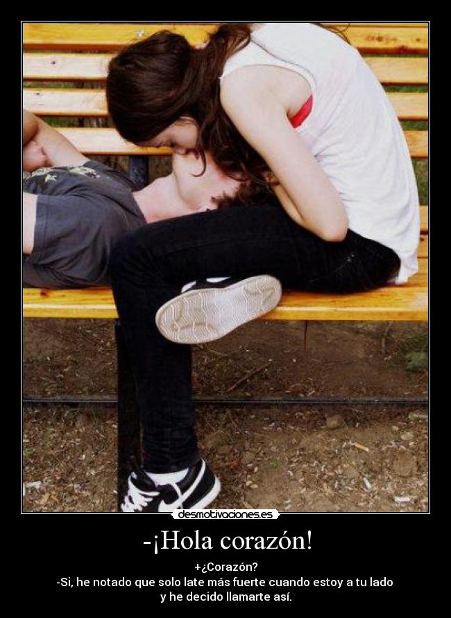 -¡Hola corazón! - +¿Corazón?
-Si, he notado que solo late más fuerte cuando estoy a tu lado 
y he decido llamarte así.