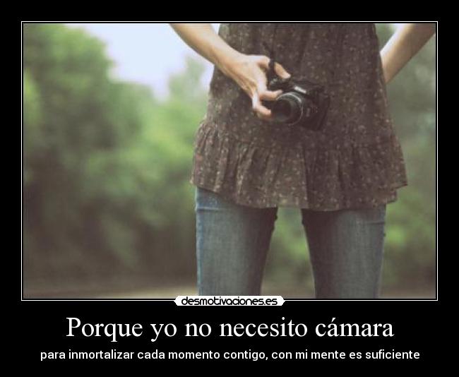 Porque yo no necesito cámara - para inmortalizar cada momento contigo, con mi mente es suficiente