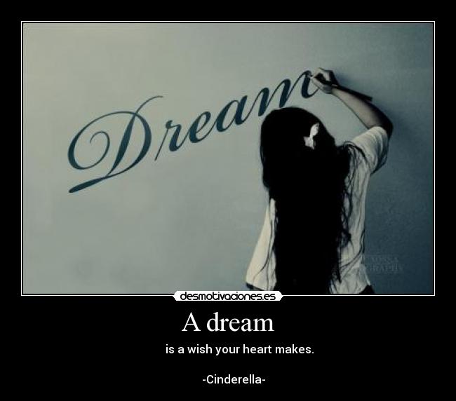 A dream - is a wish your heart makes.
-Cinderella-