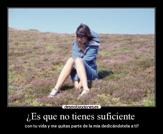¿Es que no tienes suficiente - con tu vida y me quitas parte de la mía dedicándotela a ti?