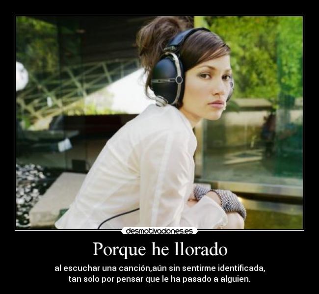 Porque he llorado - al escuchar una canción,aún sin sentirme identificada,
tan solo por pensar que le ha pasado a alguien.