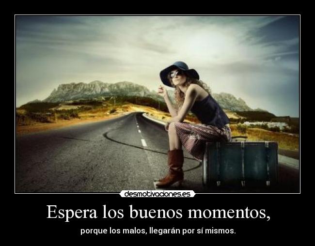 Espera los buenos momentos, - porque los malos, llegarán por sí mismos.
