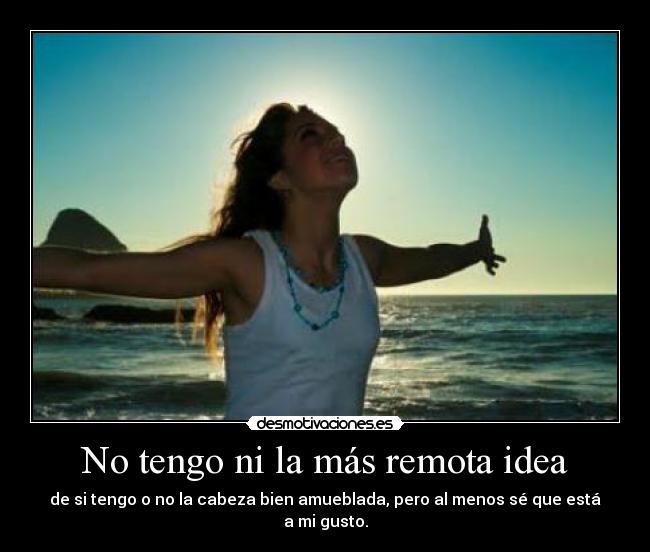 No tengo ni la más remota idea - de si tengo o no la cabeza bien amueblada, pero al menos sé que está a mi gusto.