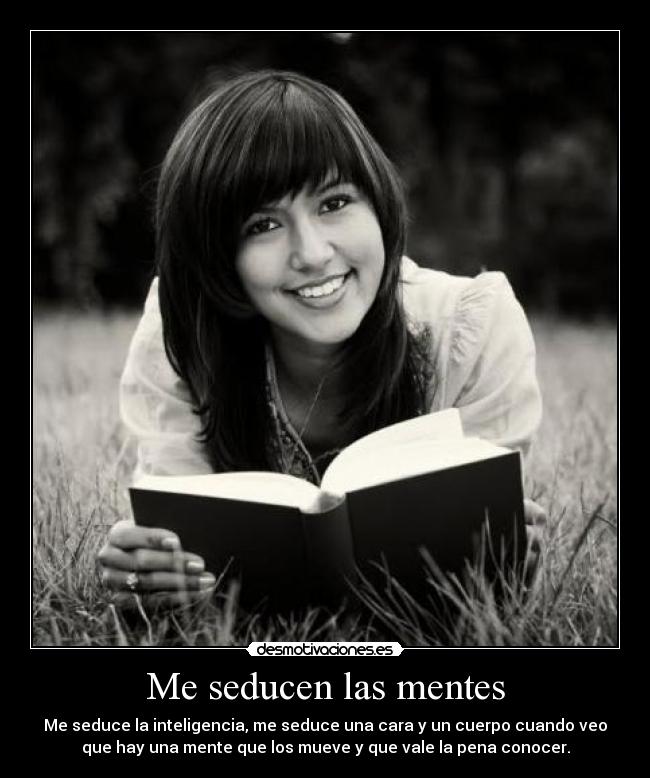 Me seducen las mentes - Me seduce la inteligencia, me seduce una cara y un cuerpo cuando veo
que hay una mente que los mueve y que vale la pena conocer.