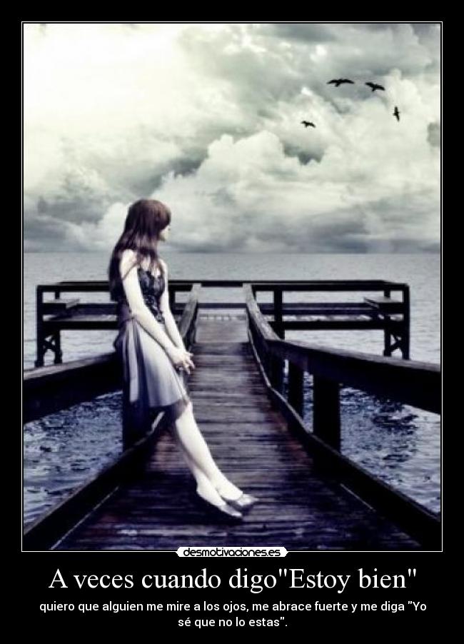 A veces cuando digoEstoy bien - quiero que alguien me mire a los ojos, me abrace fuerte y me diga Yo
sé que no lo estas.