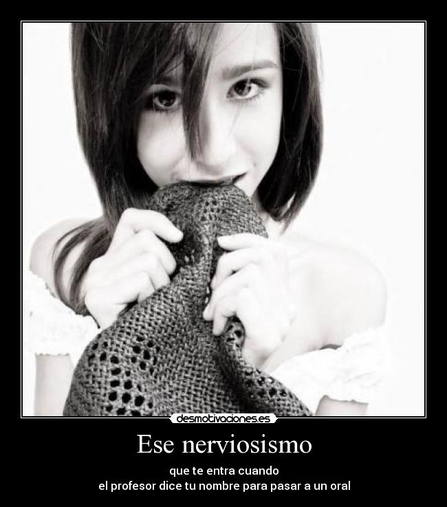 Ese nerviosismo - que te entra cuando
el profesor dice tu nombre para pasar a un oral